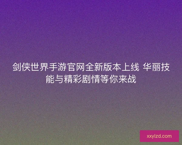 剑侠世界手游官网全新版本上线 华丽技能与精彩剧情等你来战