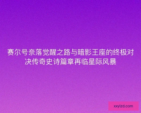 赛尔号奈落觉醒之路与暗影王座的终极对决传奇史诗篇章再临星际风暴