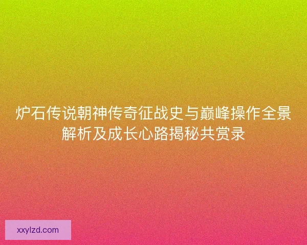 炉石传说朝神传奇征战史与巅峰操作全景解析及成长心路揭秘共赏录